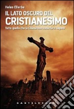 Il lato oscuro del Cristianesimo. Tutto quello che la Chiesa non vuole farvi sapere libro