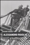 Alessandro Pavolini. La vita, le imprese e la morte dell'uomo che inventò la propaganda fascista libro