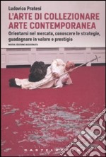 L'arte di collezionare arte contemporanea. Orientarsi nel mercato, conoscere le strategie, guadagnare in valore e prestigio