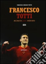 Francesco Totti minuto per minuto. Ediz. illustrata