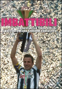 Imbattibili. La Juve della terza stella: il racconto di una stagione fantastica libro