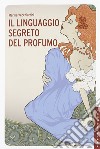 Il linguaggio segreto del profumo. Ediz. illustrata libro di Vecchiattini Marika