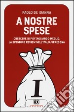 A nostre spese. Crescere di più tagliando meglio. Lo Spending Review nell'Italia sprecona libro