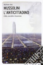 Mussolini l'anticittadino. Città, società e fascismo. Ediz. illustrata libro