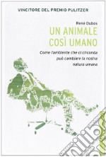 Un animale così umano. Come l'ambiente che ci circonda può cambiare la nostra natura umana libro