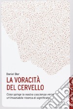 La voracità del cervello. Cosa spinge la nostra coscienza verso un'insaziabile ricerca del significato libro