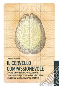 Il cervello compassionevole. Come percezioni, emozioni e conoscenza possono trasformare le nostre capacità intellettive