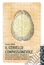 Il cervello compassionevole. Come percezioni, emozioni e conoscenza possono trasformare le nostre capacità intellettive libro