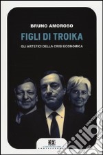 Figli di troika. Gli artefici della crisi economica libro