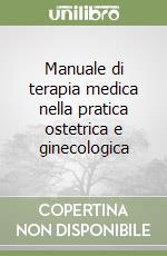 Manuale di terapia medica nella pratica ostetrica e ginecologica libro