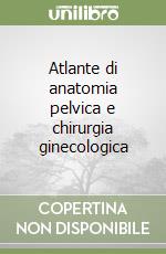 Atlante di anatomia pelvica e chirurgia ginecologica