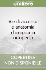 Vie di accesso e anatomia chirurgica in ortopedia libro