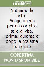 Nutriamo la vita. Suggerimenti per un corretto stile di vita, prima, durante e dopo la malattia tumorale libro