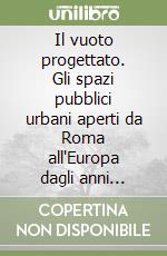 Il vuoto progettato. Gli spazi pubblici urbani aperti da Roma all'Europa dagli anni Sessanta agli anni Novanta libro