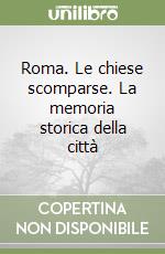 Roma. Le chiese scomparse. La memoria storica della città libro