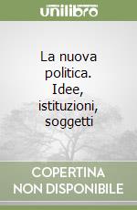 La nuova politica. Idee, istituzioni, soggetti