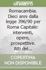 Romacambia. Dieci anni dalla legge 396/90 per Roma Capitale: interventi, opere, prospettive. Atti del convegno libro