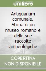Antiquarium comunale. Storia di un museo romano e delle sue raccolte archeologiche libro usato