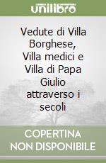 Vedute di Villa Borghese, Villa medici e Villa di Papa Giulio attraverso i secoli