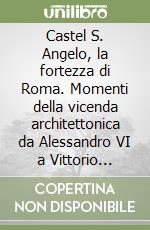 Castel S. Angelo, la fortezza di Roma. Momenti della vicenda architettonica da Alessandro VI a Vittorio Emanuele III