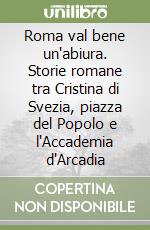 Roma val bene un'abiura. Storie romane tra Cristina di Svezia, piazza del Popolo e l'Accademia d'Arcadia libro