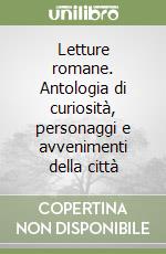 Letture romane. Antologia di curiosità, personaggi e avvenimenti della città libro