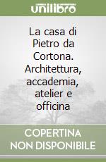 La casa di Pietro da Cortona. Architettura, accademia, atelier e officina libro