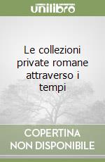 Le collezioni private romane attraverso i tempi libro