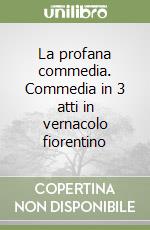 La profana commedia. Commedia in 3 atti in vernacolo fiorentino libro