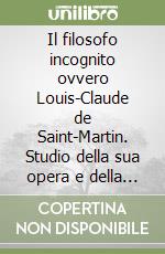 Il filosofo incognito ovvero Louis-Claude de Saint-Martin. Studio della sua opera e della sua via per la rigenerazione e la reintegrazione dell'uomo libro