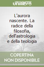 L'aurora nascente. La radice della filosofia, dell'astrologia e della teologia libro