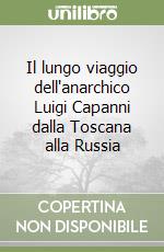 Il lungo viaggio dell'anarchico Luigi Capanni dalla Toscana alla Russia libro