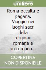 Roma occulta e pagana. Viaggio nei luoghi sacri della religione romana e preromana (1994-2004) libro