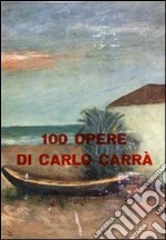 100 opere di Carlo Carrà. Ediz. illustrata libro