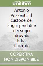 Antonio Possenti. Il custode dei sogni perduti e dei sogni ritrovati. Ediz. illustrata