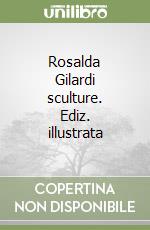 Rosalda Gilardi sculture. Ediz. illustrata libro
