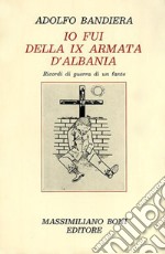 Io fui della IX armata d'Albania. Ricordi di guerra di un fante