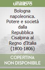 Bologna napoleonica. Potere e società dalla Repubblica Cisalpina al Regno d'Italia (1800-1806) libro