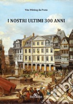 I nostri ultimi 300 anni. Esperienze di guerra, sogni e aneddoti sulla Linea Gotica libro