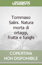 Tommaso Salini. Natura morta di ortaggi, frutta e funghi libro