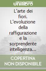 L'arte dei fiori. L'evoluzione della raffigurazione e la sorprendente intelligenza floreale libro