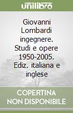 Giovanni Lombardi ingegnere. Studi e opere 1950-2005. Ediz. italiana e inglese