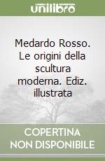 Medardo Rosso. Le origini della scultura moderna. Ediz. illustrata libro