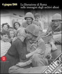 4 giugno 1944. La liberazione di Roma nelle immagini degli archivi alleati. Ediz. illustrata libro