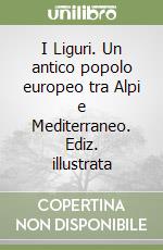 I Liguri. Un antico popolo europeo tra Alpi e Mediterraneo. Ediz. illustrata libro