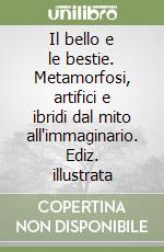 Il bello e le bestie. Metamorfosi, artifici e ibridi dal mito all'immaginario. Ediz. illustrata libro