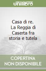 Casa di re. La Reggia di Caserta fra storia e tutela libro