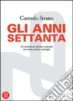 Gli anni Settanta. Gli orientamenti dell'arte occidentale tra società, pensiero, tecnologia. Ediz. illustrata libro