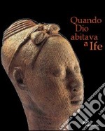 Quando Dio abitava a Ife. Capolavori dell'antica Nigeria. Catalogo della mostra (Firenze, 5 marzo 2005-3 luglio 2005). Ediz. illustrata