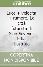 Luce + velocità + rumore. La città futurista di Gino Severini. Ediz. illustrata libro